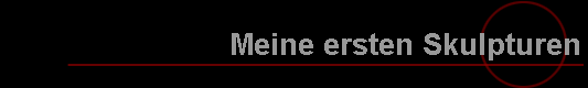 Meine ersten Skulpturen